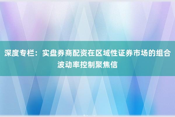 深度专栏：实盘券商配资在区域性证券市场的组合波动率控制聚焦信