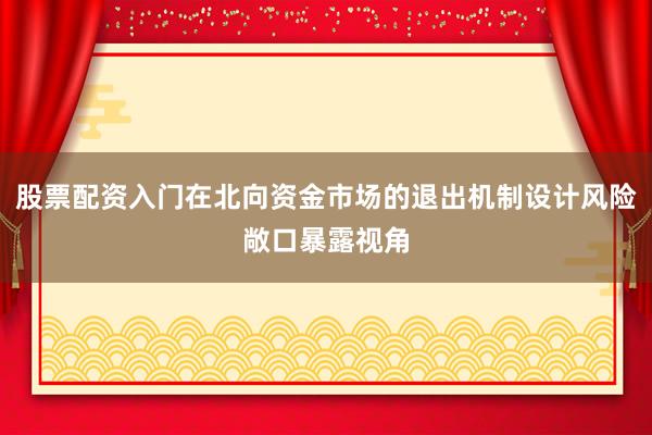 股票配资入门在北向资金市场的退出机制设计风险敞口暴露视角