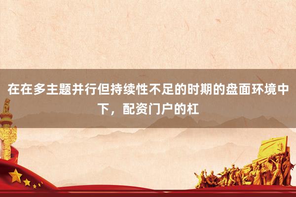 在在多主题并行但持续性不足的时期的盘面环境中下，配资门户的杠