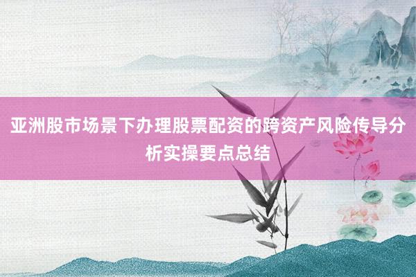 亚洲股市场景下办理股票配资的跨资产风险传导分析实操要点总结