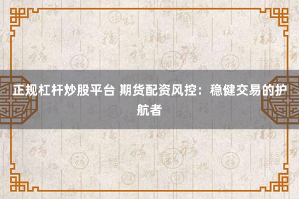 正规杠杆炒股平台 期货配资风控：稳健交易的护航者