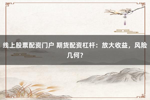 线上股票配资门户 期货配资杠杆：放大收益，风险几何？