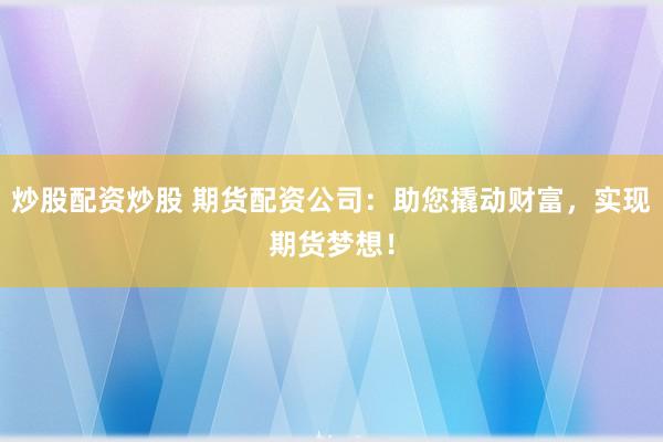 炒股配资炒股 期货配资公司：助您撬动财富，实现期货梦想！