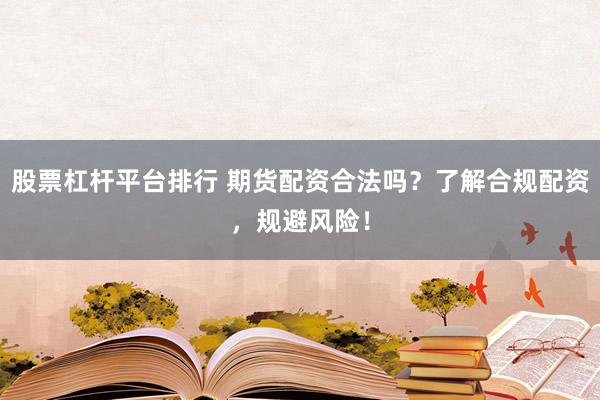股票杠杆平台排行 期货配资合法吗？了解合规配资，规避风险！