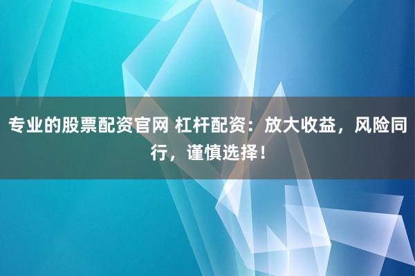 专业的股票配资官网 杠杆配资：放大收益，风险同行，谨慎选择！