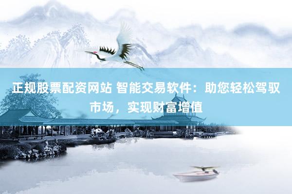 正规股票配资网站 智能交易软件:助您轻松驾驭市场,实现财富增值