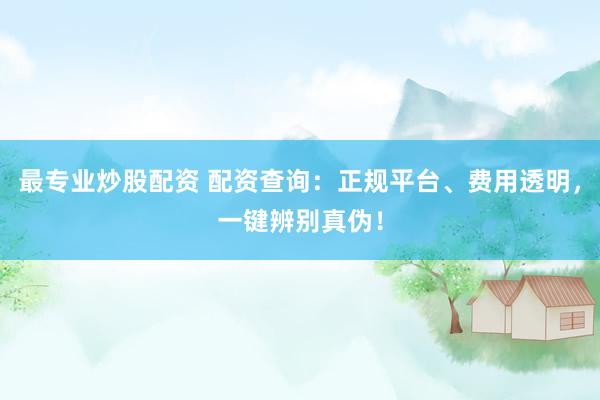 最专业炒股配资 配资查询：正规平台、费用透明，一键辨别真伪！