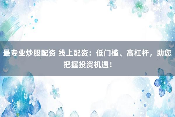 最专业炒股配资 线上配资:低门槛、高杠杆,助您把握投资机遇!