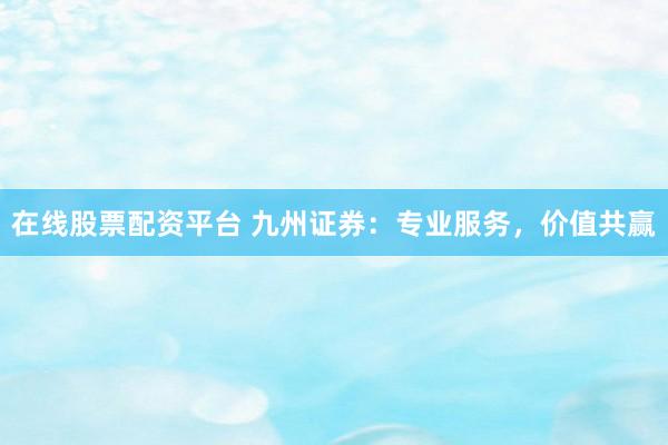 在线股票配资平台 九州证券：专业服务，价值共赢