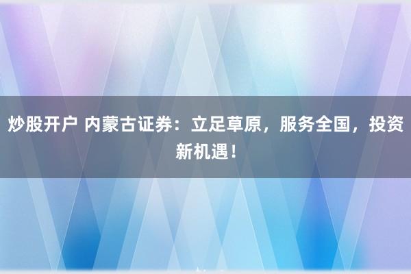 炒股开户 内蒙古证券：立足草原，服务全国，投资新机遇！
