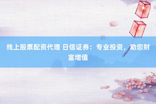 线上股票配资代理 日信证券：专业投资，助您财富增值