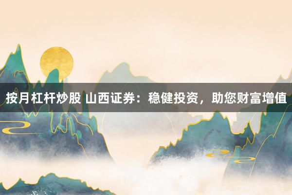 按月杠杆炒股 山西证券：稳健投资，助您财富增值