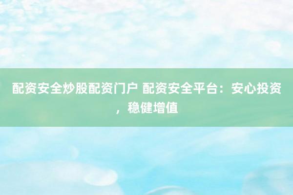 配资安全炒股配资门户 配资安全平台：安心投资，稳健增值