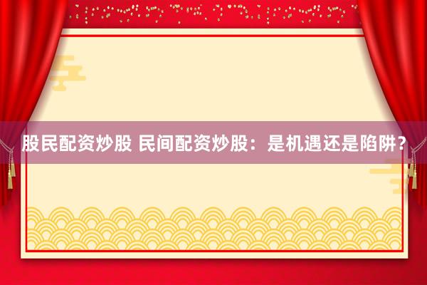 股民配资炒股 民间配资炒股：是机遇还是陷阱？