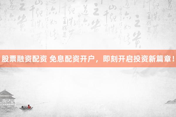 股票融资配资 免息配资开户，即刻开启投资新篇章！