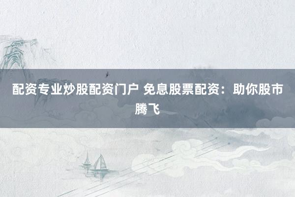 配资专业炒股配资门户 免息股票配资:助你股市腾飞