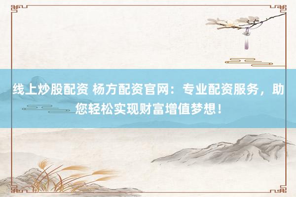 线上炒股配资 杨方配资官网：专业配资服务，助您轻松实现财富增值梦想！