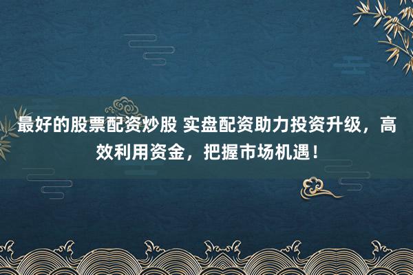 最好的股票配资炒股 实盘配资助力投资升级，高效利用资金，把握市场机遇！