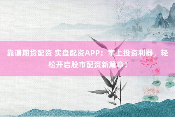 靠谱期货配资 实盘配资APP：掌上投资利器，轻松开启股市配资新篇章！