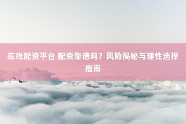 在线配资平台 配资靠谱吗？风险揭秘与理性选择指南