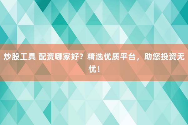 炒股工具 配资哪家好?精选优质平台,助您投资无忧!