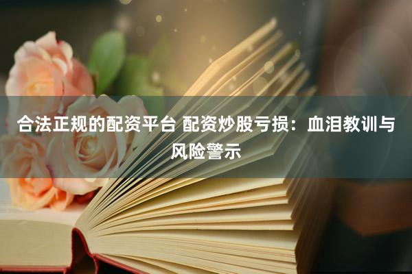 合法正规的配资平台 配资炒股亏损：血泪教训与风险警示