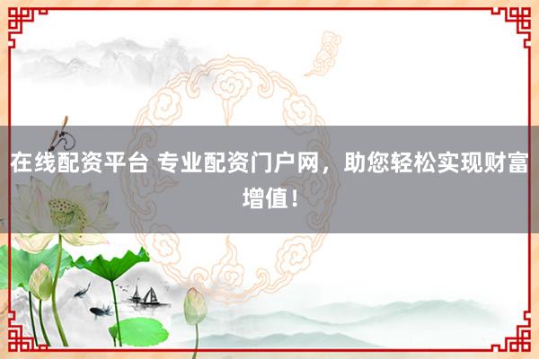 在线配资平台 专业配资门户网，助您轻松实现财富增值！