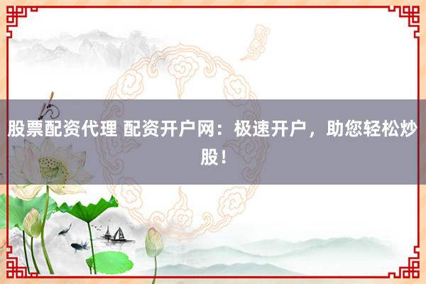 股票配资代理 配资开户网：极速开户，助您轻松炒股！