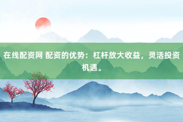在线配资网 配资的优势：杠杆放大收益，灵活投资机遇。