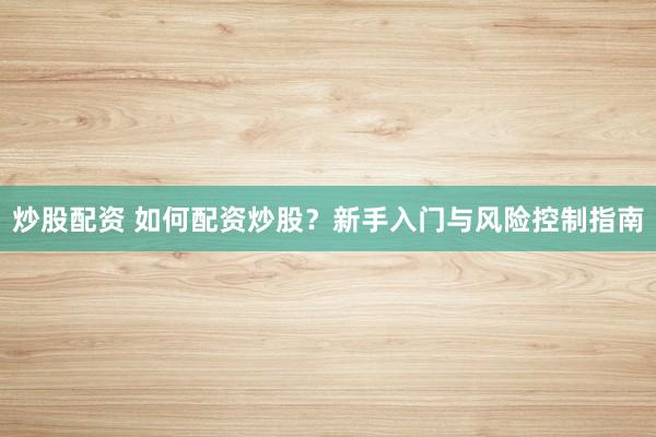 炒股配资 如何配资炒股？新手入门与风险控制指南