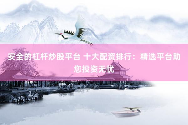 安全的杠杆炒股平台 十大配资排行：精选平台助您投资无忧