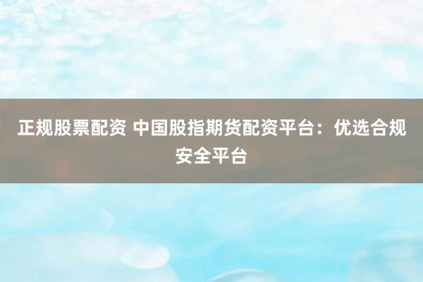 正规股票配资 中国股指期货配资平台：优选合规安全平台
