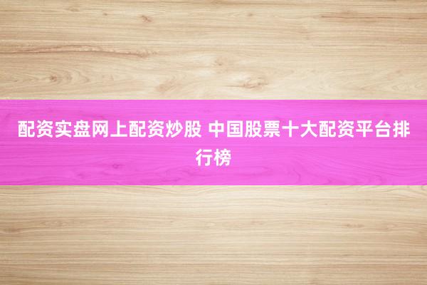 配资实盘网上配资炒股 中国股票十大配资平台排行榜