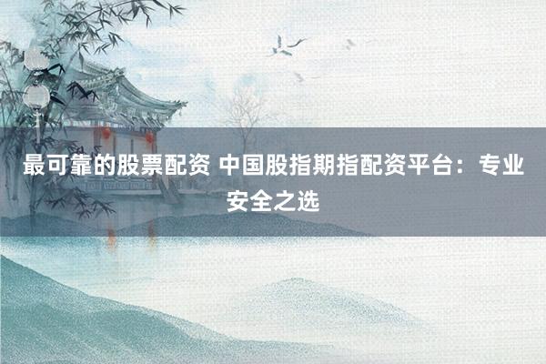 最可靠的股票配资 中国股指期指配资平台：专业安全之选