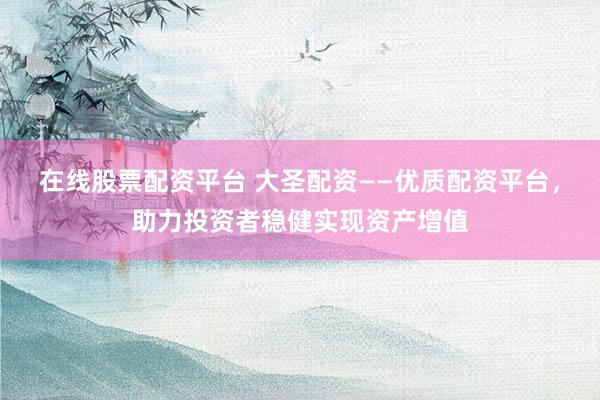在线股票配资平台 大圣配资——优质配资平台，助力投资者稳健实现资产增值