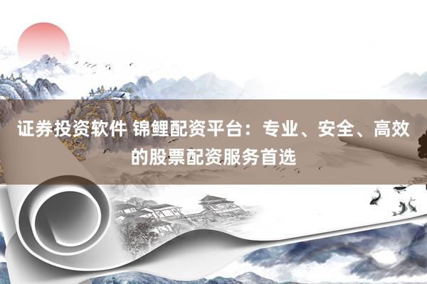 证券投资软件 锦鲤配资平台：专业、安全、高效的股票配资服务首选