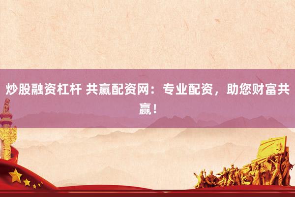 炒股融资杠杆 共赢配资网：专业配资，助您财富共赢！