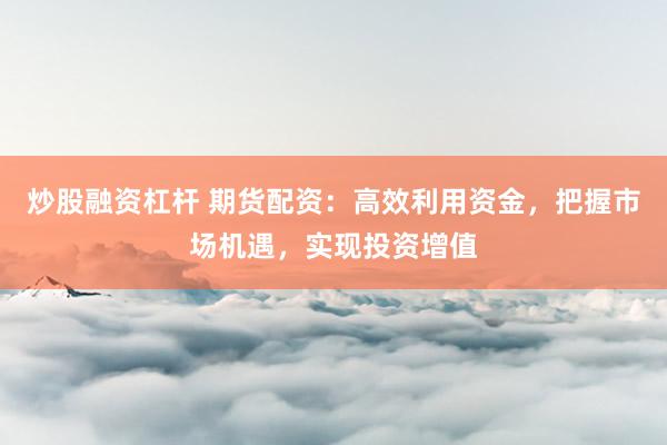 炒股融资杠杆 期货配资：高效利用资金，把握市场机遇，实现投资增值