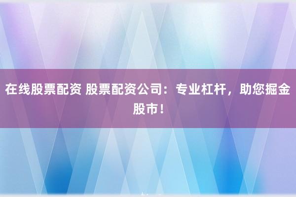 在线股票配资 股票配资公司:专业杠杆,助您掘金股市!