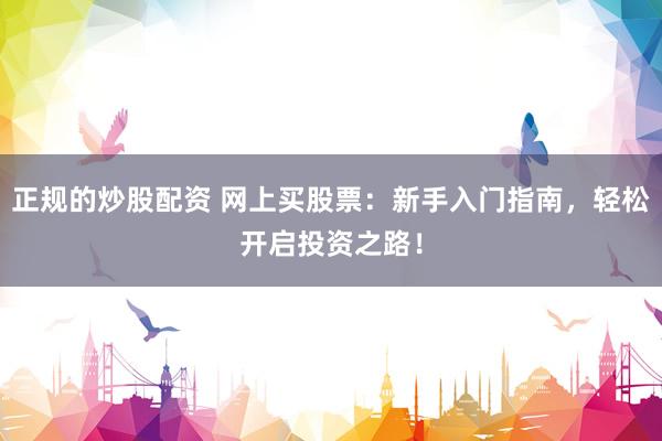 正规的炒股配资 网上买股票：新手入门指南，轻松开启投资之路！