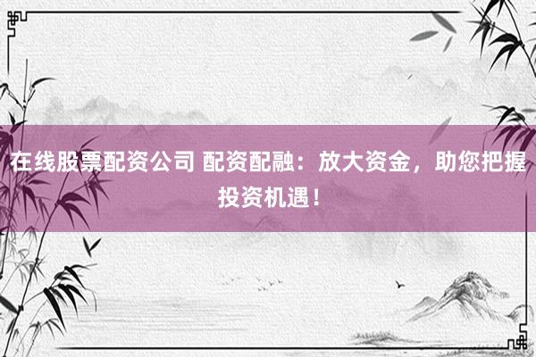在线股票配资公司 配资配融：放大资金，助您把握投资机遇！