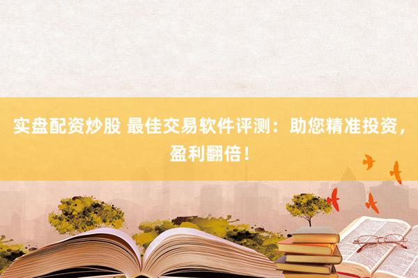 实盘配资炒股 最佳交易软件评测：助您精准投资，盈利翻倍！