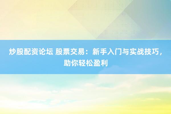 炒股配资论坛 股票交易：新手入门与实战技巧，助你轻松盈利