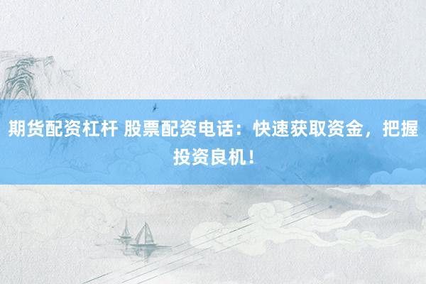 期货配资杠杆 股票配资电话：快速获取资金，把握投资良机！