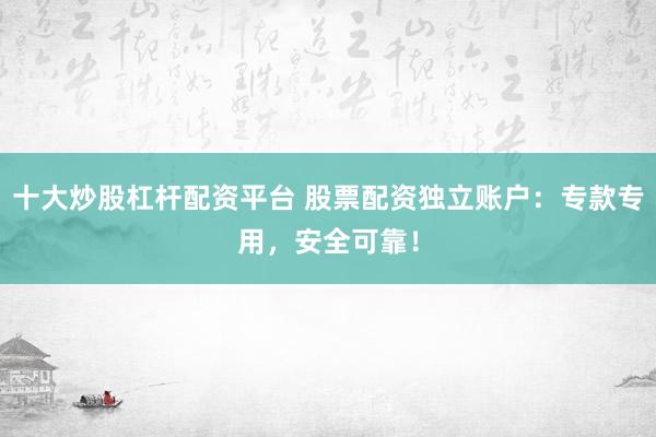 十大炒股杠杆配资平台 股票配资独立账户：专款专用，安全可靠！