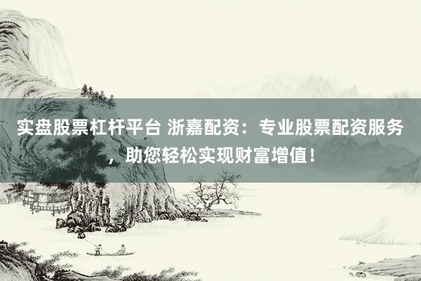 实盘股票杠杆平台 浙嘉配资：专业股票配资服务，助您轻松实现财富增值！