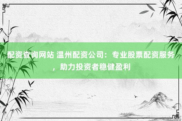 配资查询网站 温州配资公司：专业股票配资服务，助力投资者稳健盈利