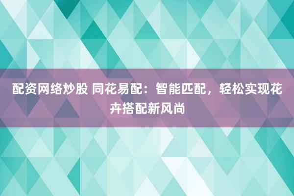 配资网络炒股 同花易配：智能匹配，轻松实现花卉搭配新风尚
