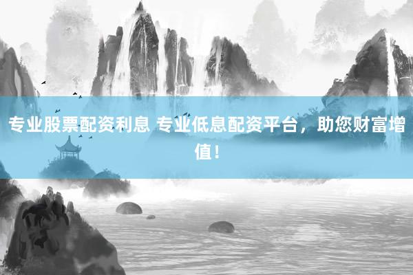 专业股票配资利息 专业低息配资平台，助您财富增值！
