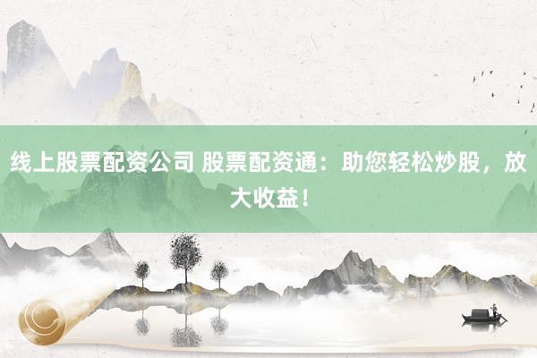 线上股票配资公司 股票配资通：助您轻松炒股，放大收益！